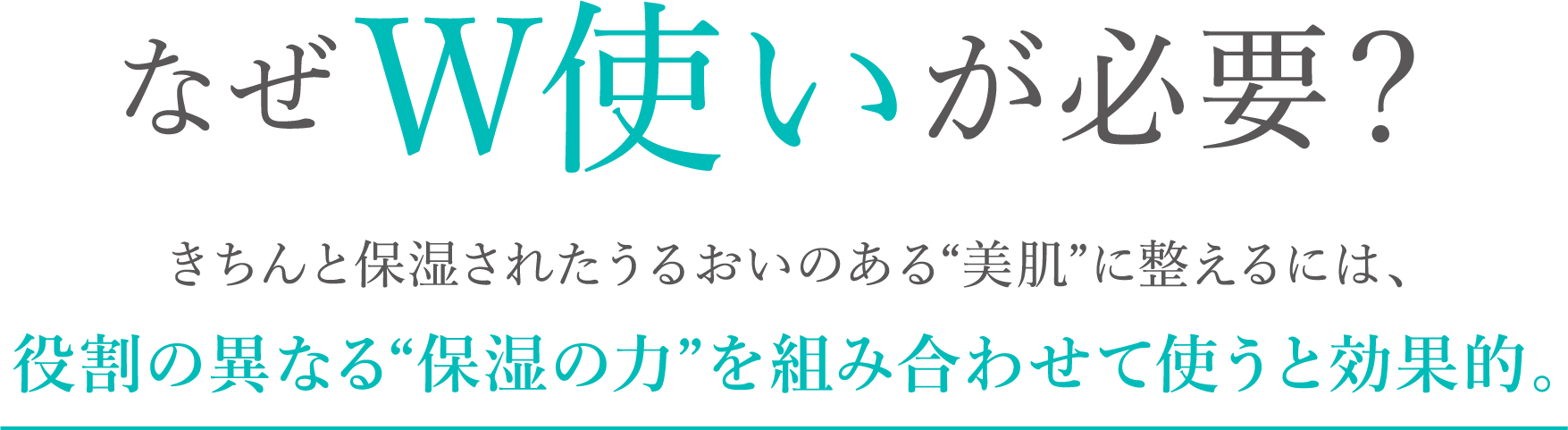 なぜW使いが必要？きちんと保湿されたうるおいのある“美肌”に整えるには、役割の異なる“保湿の力”を組み合わせて使うと効果的。