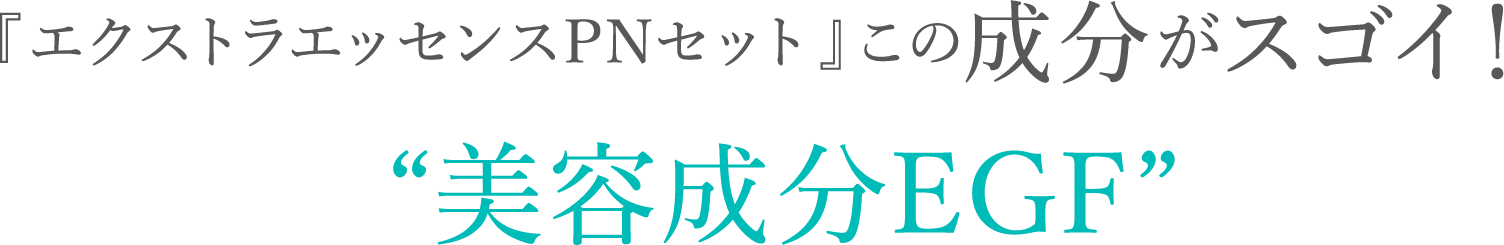 『エクストラエッセンスPNセット』この成分がスゴイ！“美容成分EGF”