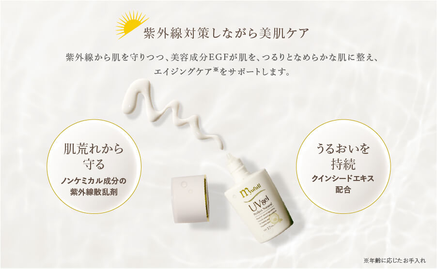 紫外線対策しながら美肌ケア。紫外線から肌を守りつつ、美容成分EGFが肌を、つるりとなめらかな肌に整え、
エイジングケア※をサポートします。肌荒れから守る。ノンケミカル成分の紫外線散乱剤。うるおいを持続。クインシードエキス配合。