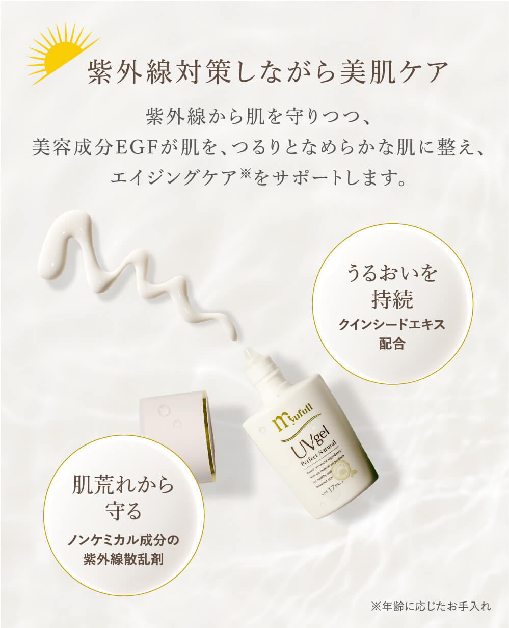 紫外線対策しながら美肌ケア。紫外線から肌を守りつつ、美容成分EGFが肌を、つるりとなめらかな肌に整え、
エイジングケア※をサポートします。肌荒れから守る。ノンケミカル成分の紫外線散乱剤。うるおいを持続。クインシードエキス配合。