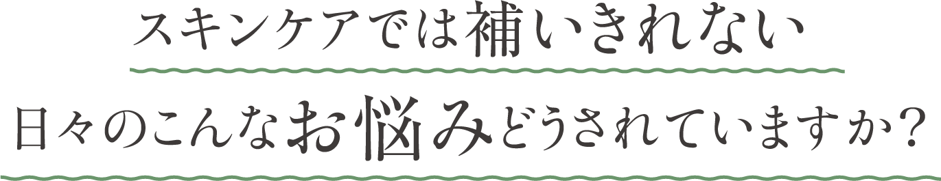 スキンケアでは補いきれない、日々のこんなお悩み、どうされていますか？