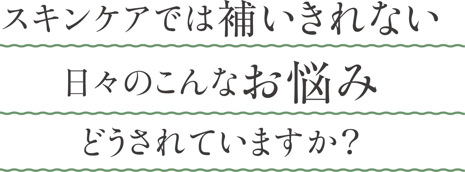 スキンケアでは補いきれない、日々のこんなお悩み、どうされていますか？