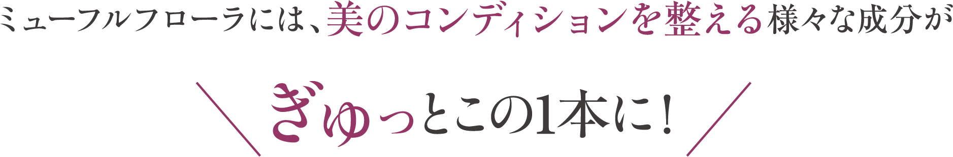 ミューフルフローラには、美のコンディションを整える様々な成分がぎゅっとこの1本に！